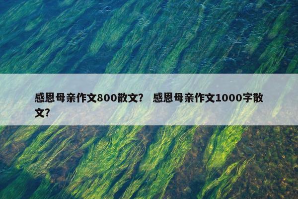 感恩母亲作文800散文？ 感恩母亲作文1000字散文？