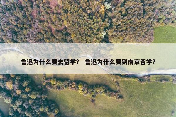 鲁迅为什么要去留学？ 鲁迅为什么要到南京留学？