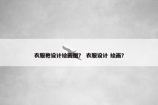 衣服袍设计绘画图？ 衣服设计 绘画？