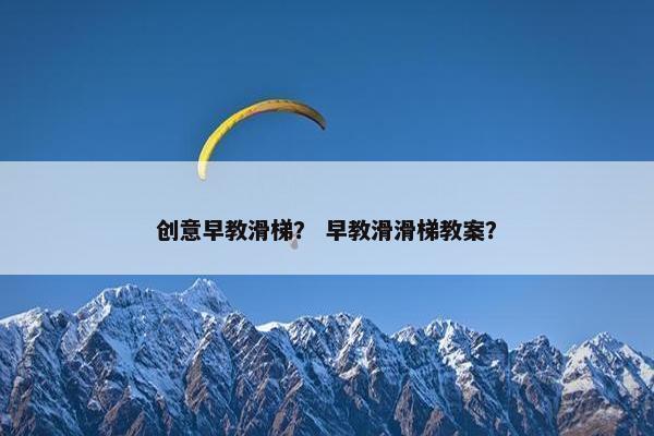 创意早教滑梯？ 早教滑滑梯教案？