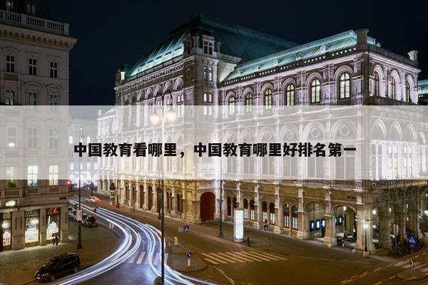中国教育看哪里，中国教育哪里好排名第一