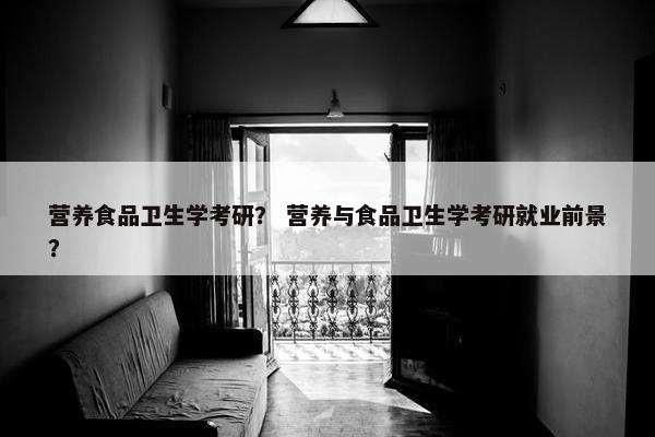 营养食品卫生学考研？ 营养与食品卫生学考研就业前景？