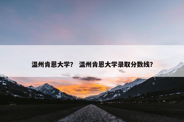 温州肯恩大学？ 温州肯恩大学录取分数线？