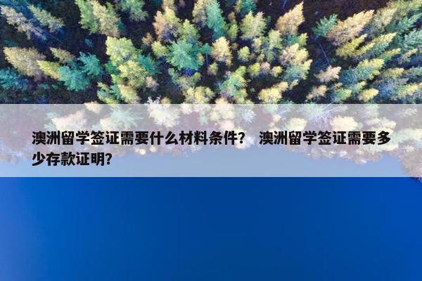 澳洲留学签证需要什么材料条件？ 澳洲留学签证需要多少存款证明？