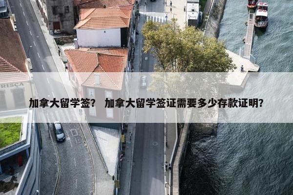 加拿大留学签？ 加拿大留学签证需要多少存款证明？