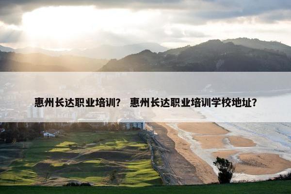 惠州长达职业培训？ 惠州长达职业培训学校地址？