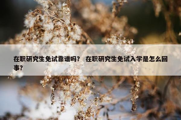 在职研究生免试靠谱吗？ 在职研究生免试入学是怎么回事？