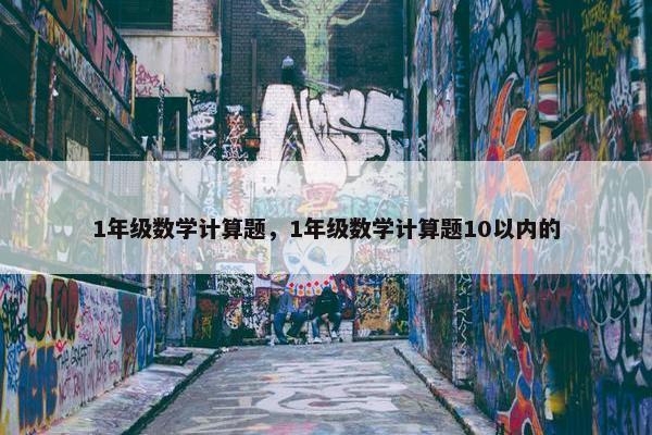 1年级数学计算题，1年级数学计算题10以内的
