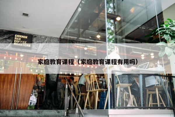 家庭教育课程（家庭教育课程有用吗）