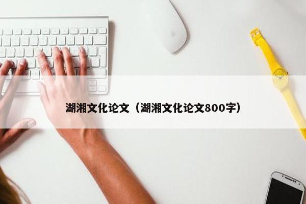 湖湘文化论文（湖湘文化论文800字）