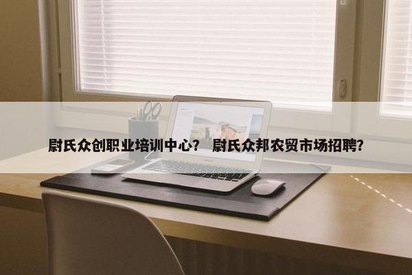 尉氏众创职业培训中心？ 尉氏众邦农贸市场招聘？