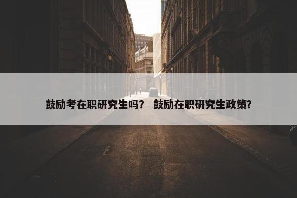 鼓励考在职研究生吗？ 鼓励在职研究生政策？