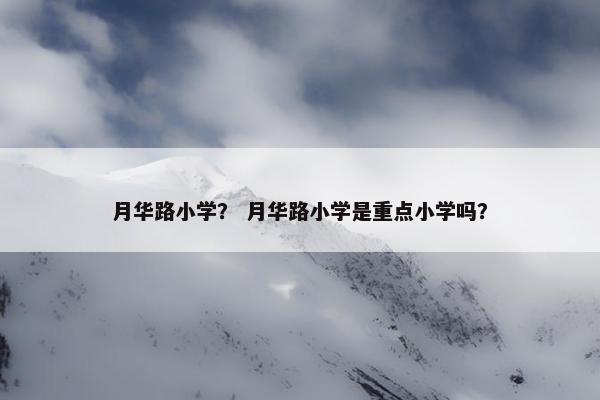 月华路小学？ 月华路小学是重点小学吗？