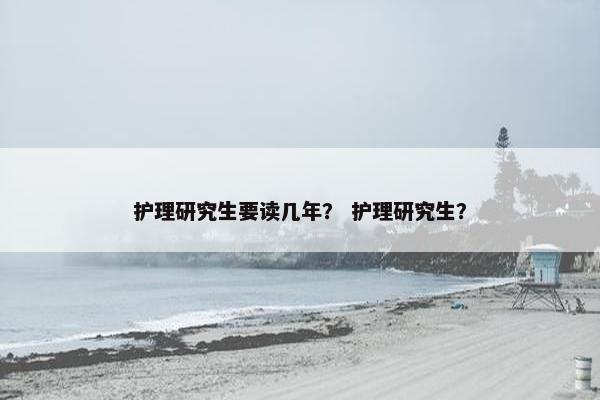 护理研究生要读几年？ 护理研究生？