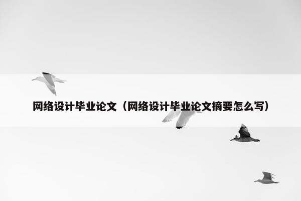 网络设计毕业论文（网络设计毕业论文摘要怎么写）