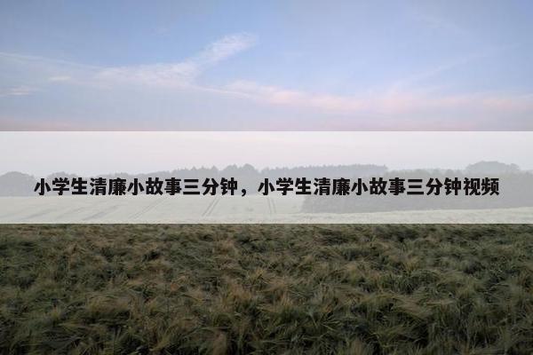 小学生清廉小故事三分钟，小学生清廉小故事三分钟视频