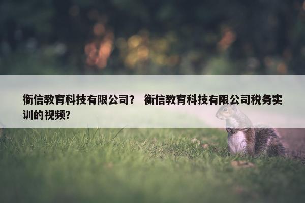 衡信教育科技有限公司？ 衡信教育科技有限公司税务实训的视频？