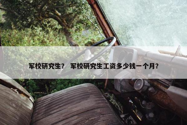 军校研究生？ 军校研究生工资多少钱一个月？