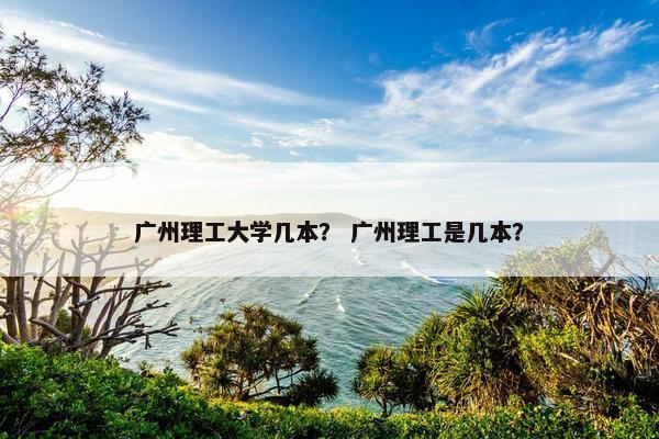 广州理工大学几本？ 广州理工是几本？
