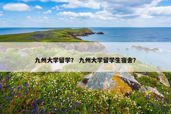 九州大学留学？ 九州大学留学生宿舍？