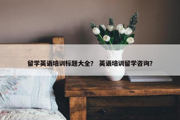 留学英语培训标题大全？ 英语培训留学咨询？