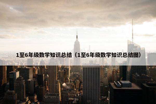 1至6年级数学知识总结（1至6年级数学知识总结图）