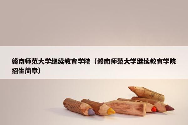 赣南师范大学继续教育学院（赣南师范大学继续教育学院招生简章）
