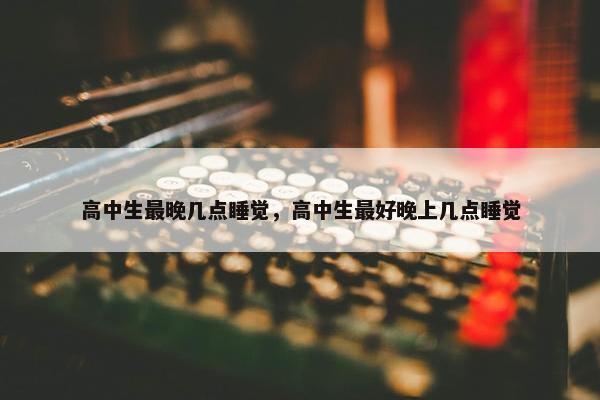 高中生最晚几点睡觉，高中生最好晚上几点睡觉