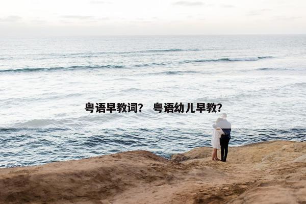 粤语早教词？ 粤语幼儿早教？