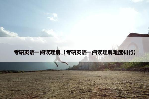 考研英语一阅读理解（考研英语一阅读理解难度排行）