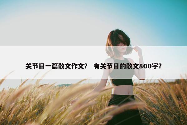 关节日一篇散文作文？ 有关节日的散文800字？