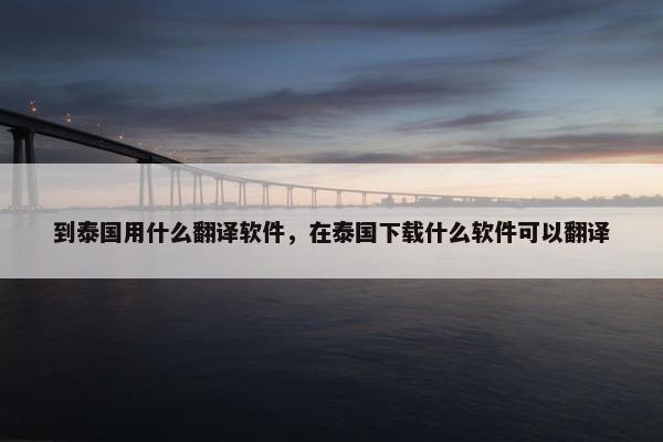 到泰国用什么翻译软件，在泰国下载什么软件可以翻译
