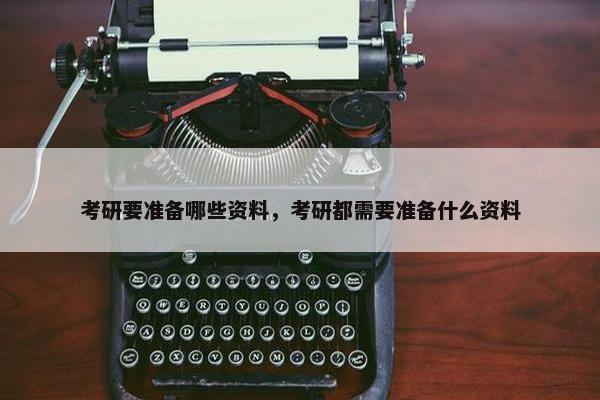 考研要准备哪些资料，考研都需要准备什么资料