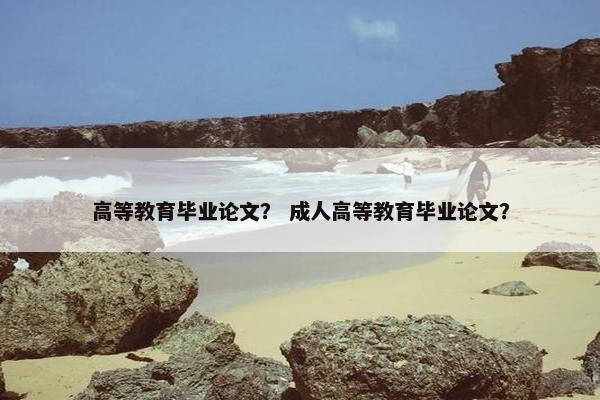 高等教育毕业论文？ 成人高等教育毕业论文？