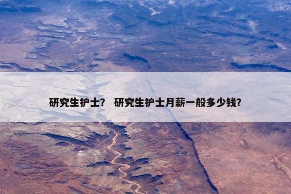 研究生护士？ 研究生护士月薪一般多少钱？