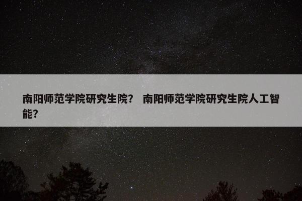 南阳师范学院研究生院？ 南阳师范学院研究生院人工智能？
