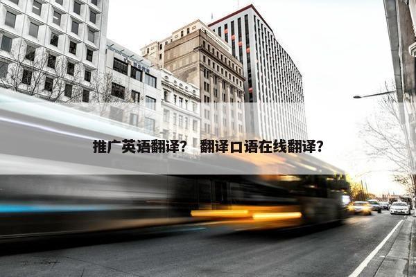 推广英语翻译？ 翻译口语在线翻译？