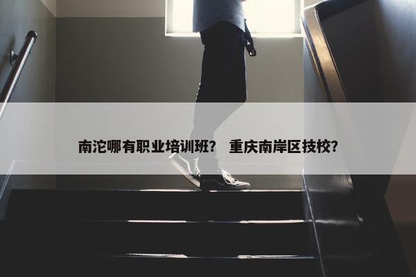 南沱哪有职业培训班？ 重庆南岸区技校？