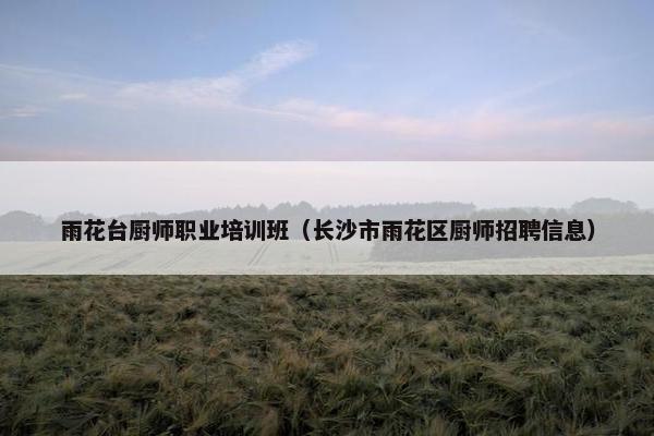 雨花台厨师职业培训班（长沙市雨花区厨师招聘信息）