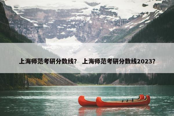 上海师范考研分数线？ 上海师范考研分数线2023？