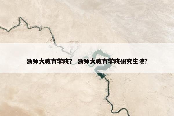 浙师大教育学院？ 浙师大教育学院研究生院？
