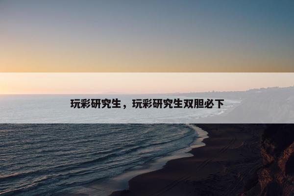 玩彩研究生，玩彩研究生双胆必下