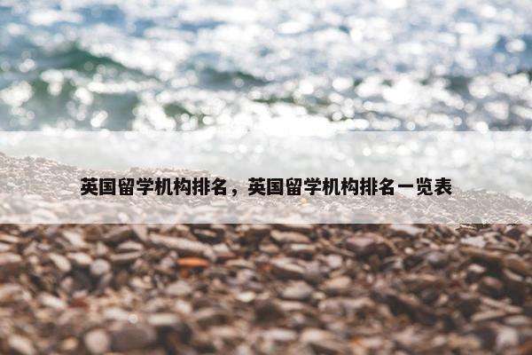 英国留学机构排名，英国留学机构排名一览表