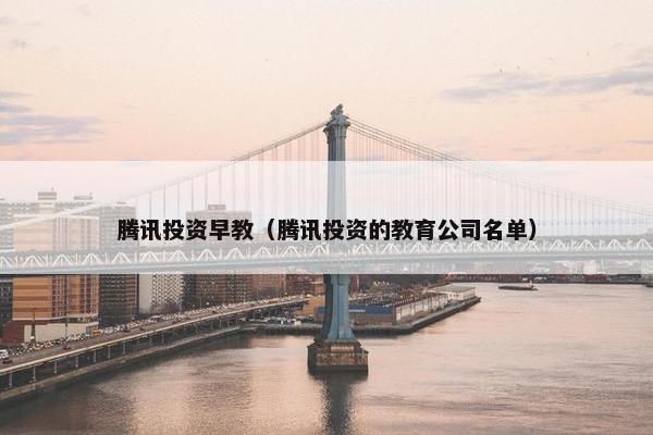 腾讯投资早教（腾讯投资的教育公司名单）