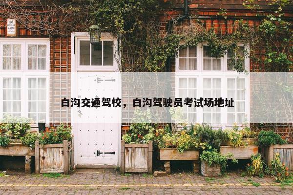 白沟交通驾校，白沟驾驶员考试场地址