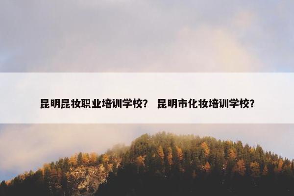 昆明昆妆职业培训学校？ 昆明市化妆培训学校？