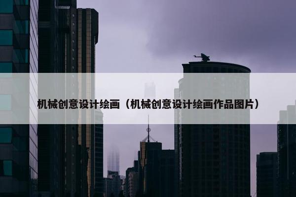 机械创意设计绘画（机械创意设计绘画作品图片）