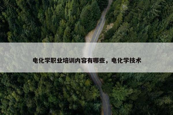 电化学职业培训内容有哪些，电化学技术