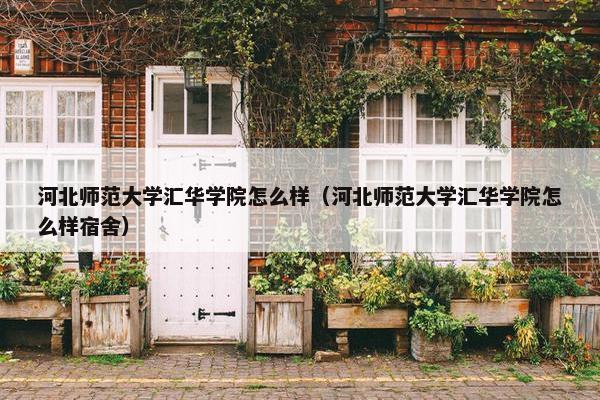 河北师范大学汇华学院怎么样（河北师范大学汇华学院怎么样宿舍）