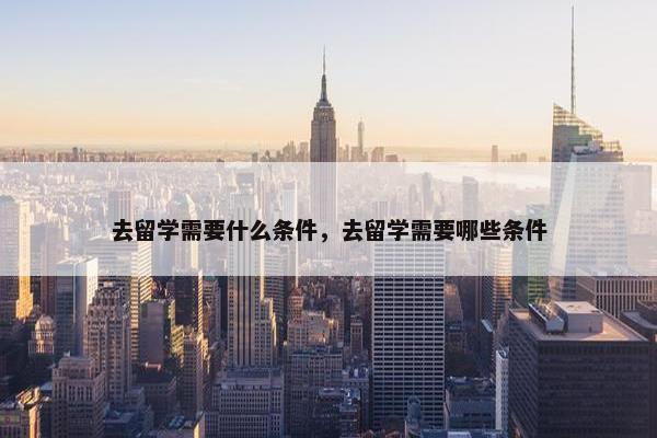 去留学需要什么条件，去留学需要哪些条件